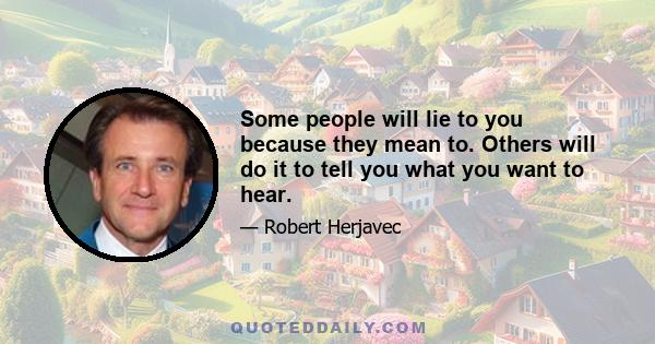 Some people will lie to you because they mean to. Others will do it to tell you what you want to hear.