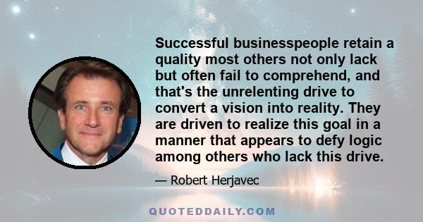 Successful businesspeople retain a quality most others not only lack but often fail to comprehend, and that's the unrelenting drive to convert a vision into reality. They are driven to realize this goal in a manner that 