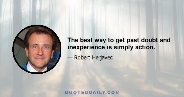 The best way to get past doubt and inexperience is simply action.