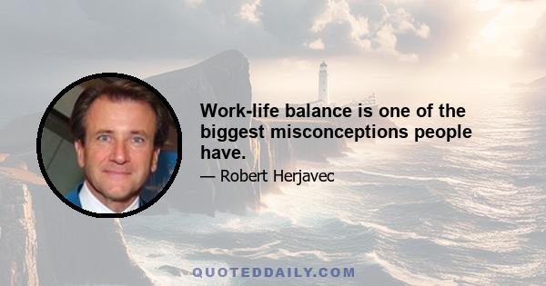 Work-life balance is one of the biggest misconceptions people have.