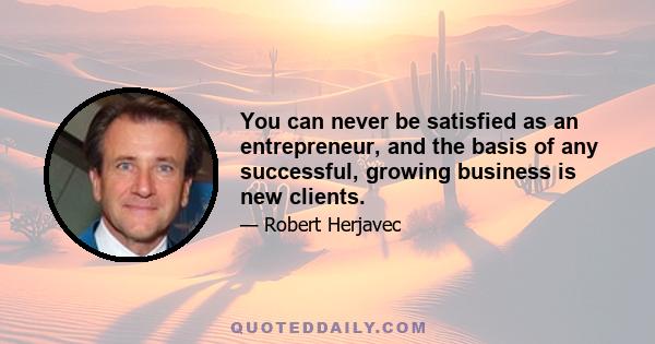 You can never be satisfied as an entrepreneur, and the basis of any successful, growing business is new clients.