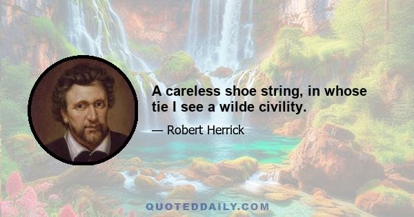 A careless shoe string, in whose tie I see a wilde civility.