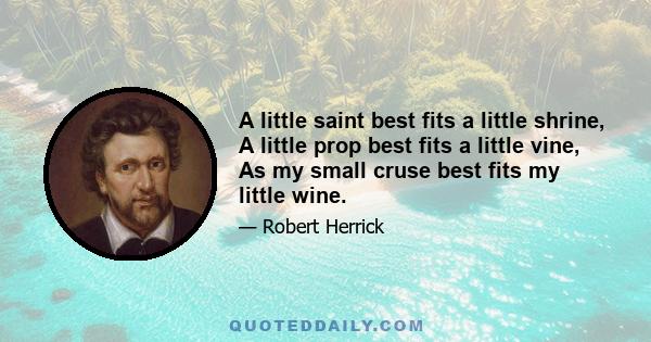 A little saint best fits a little shrine, A little prop best fits a little vine, As my small cruse best fits my little wine.