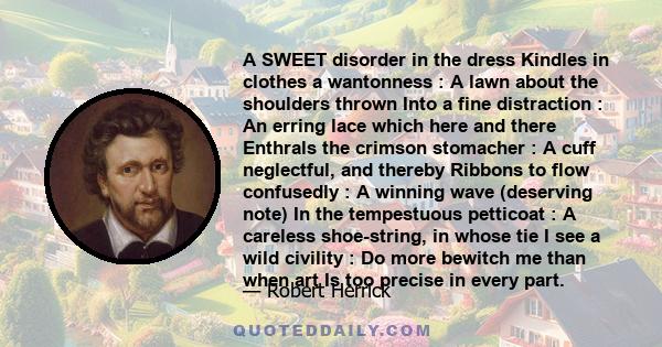 A SWEET disorder in the dress Kindles in clothes a wantonness : A lawn about the shoulders thrown Into a fine distraction : An erring lace which here and there Enthrals the crimson stomacher : A cuff neglectful, and