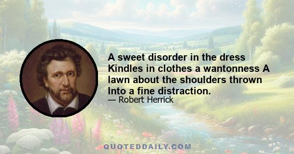 A sweet disorder in the dress Kindles in clothes a wantonness A lawn about the shoulders thrown Into a fine distraction.