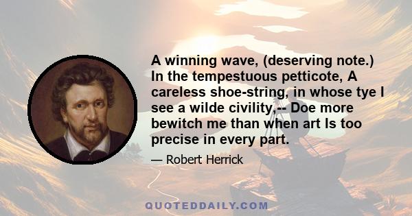 A winning wave, (deserving note.) In the tempestuous petticote, A careless shoe-string, in whose tye I see a wilde civility,-- Doe more bewitch me than when art Is too precise in every part.