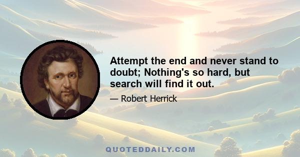 Attempt the end and never stand to doubt; Nothing's so hard, but search will find it out.