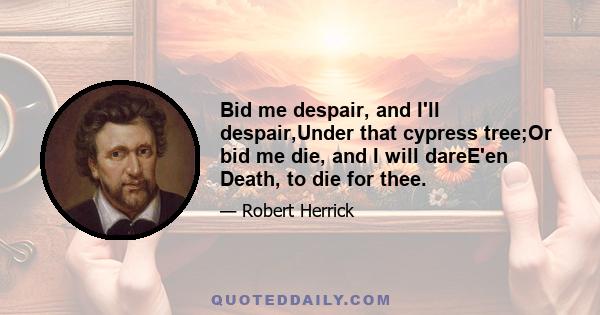 Bid me despair, and I'll despair,Under that cypress tree;Or bid me die, and I will dareE'en Death, to die for thee.