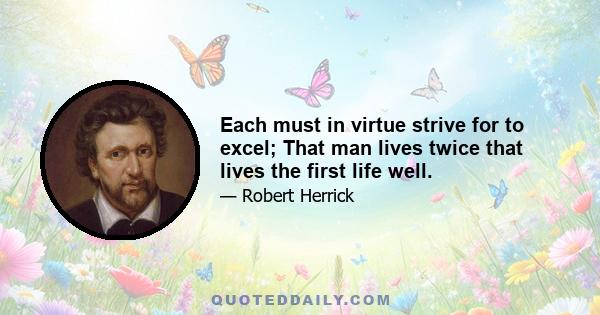 Each must in virtue strive for to excel; That man lives twice that lives the first life well.