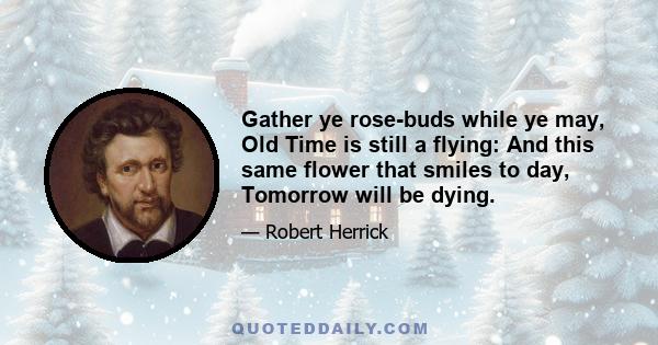 Gather ye rose-buds while ye may, Old Time is still a flying: And this same flower that smiles to day, Tomorrow will be dying.