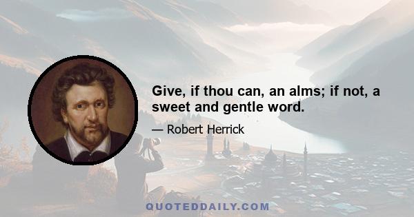 Give, if thou can, an alms; if not, a sweet and gentle word.