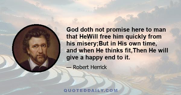 God doth not promise here to man that HeWill free him quickly from his misery;But in His own time, and when He thinks fit,Then He will give a happy end to it.