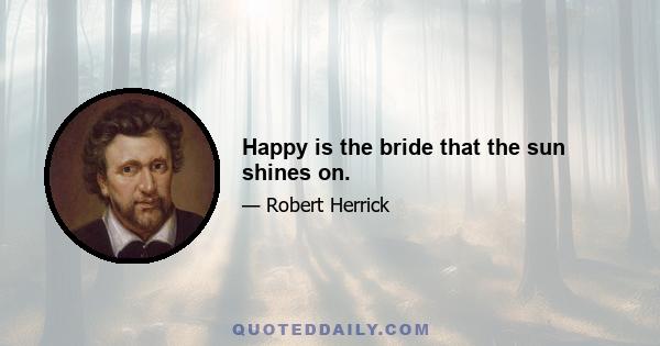 Happy is the bride that the sun shines on.