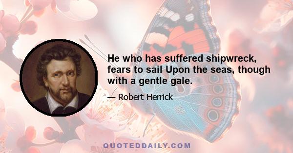 He who has suffered shipwreck, fears to sail Upon the seas, though with a gentle gale.