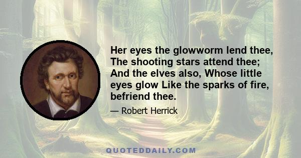 Her eyes the glowworm lend thee, The shooting stars attend thee; And the elves also, Whose little eyes glow Like the sparks of fire, befriend thee.