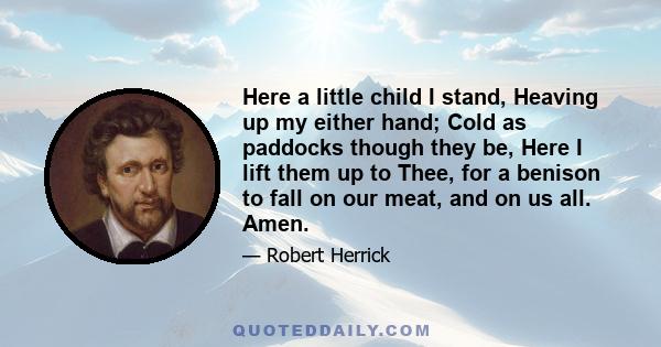 Here a little child I stand, Heaving up my either hand; Cold as paddocks though they be, Here I lift them up to Thee, for a benison to fall on our meat, and on us all. Amen.