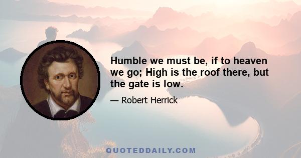 Humble we must be, if to heaven we go; High is the roof there, but the gate is low.