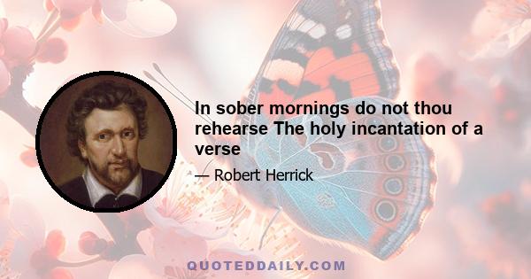 In sober mornings do not thou rehearse The holy incantation of a verse