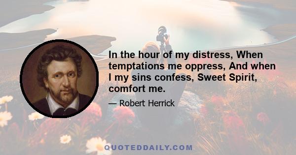 In the hour of my distress, When temptations me oppress, And when I my sins confess, Sweet Spirit, comfort me.