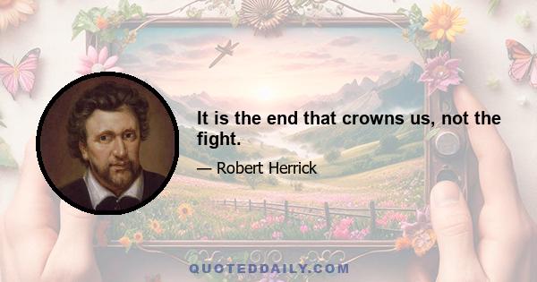 It is the end that crowns us, not the fight.