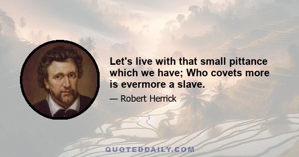 Let's live with that small pittance which we have; Who covets more is evermore a slave.