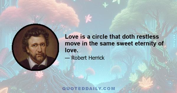 Love is a circle that doth restless move in the same sweet eternity of love.