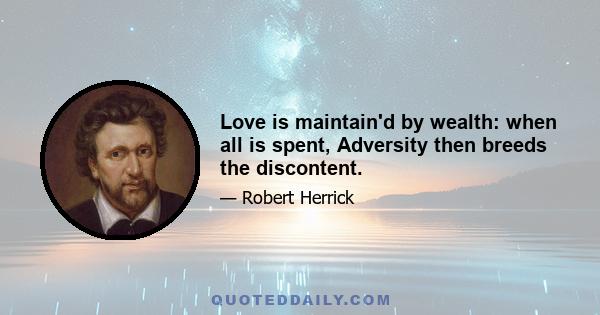 Love is maintain'd by wealth: when all is spent, Adversity then breeds the discontent.