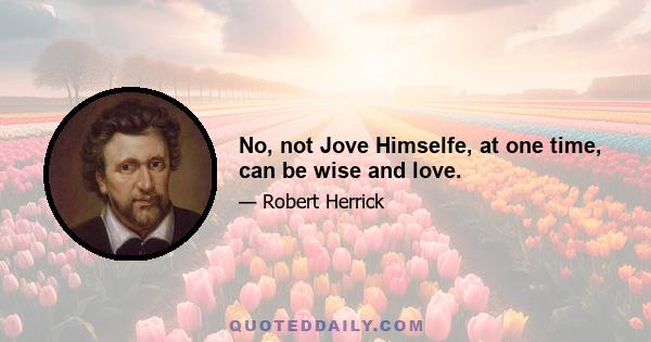 No, not Jove Himselfe, at one time, can be wise and love.