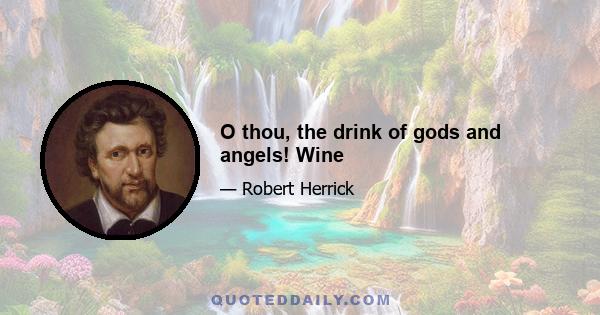 O thou, the drink of gods and angels! Wine