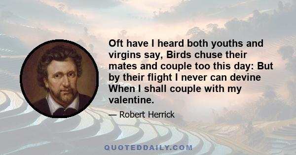 Oft have I heard both youths and virgins say, Birds chuse their mates and couple too this day: But by their flight I never can devine When I shall couple with my valentine.