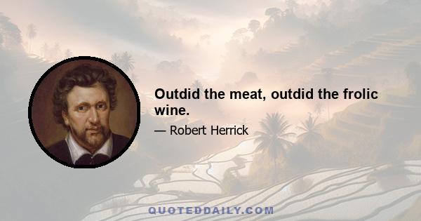 Outdid the meat, outdid the frolic wine.