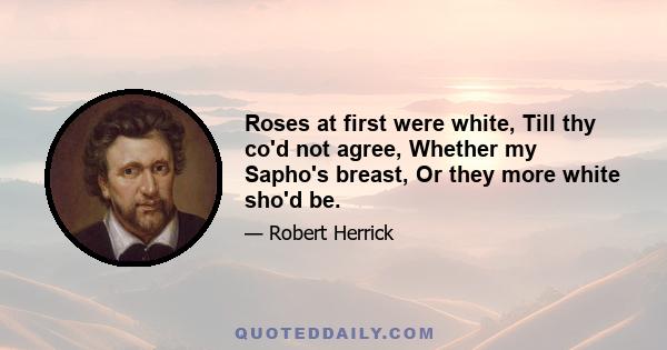 Roses at first were white, Till thy co'd not agree, Whether my Sapho's breast, Or they more white sho'd be.