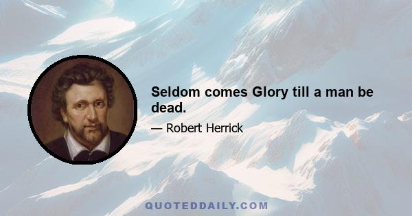 Seldom comes Glory till a man be dead.