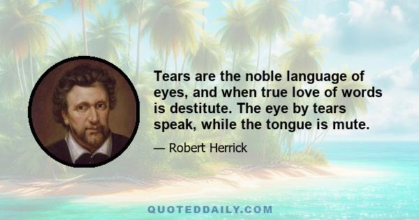 Tears are the noble language of eyes, and when true love of words is destitute. The eye by tears speak, while the tongue is mute.