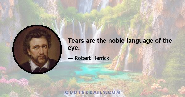 Tears are the noble language of the eye.