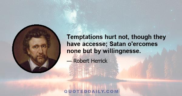 Temptations hurt not, though they have accesse; Satan o'ercomes none but by willingnesse.