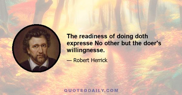 The readiness of doing doth expresse No other but the doer's willingnesse.