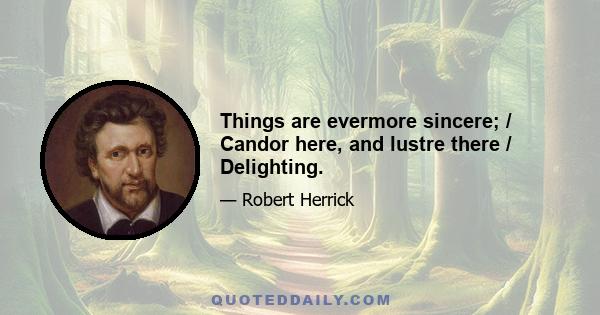 Things are evermore sincere; / Candor here, and lustre there / Delighting.