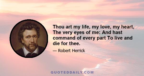 Thou art my life, my love, my heart, The very eyes of me: And hast command of every part To live and die for thee.