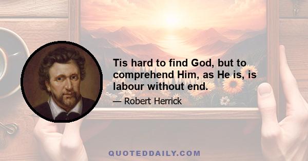 Tis hard to find God, but to comprehend Him, as He is, is labour without end.