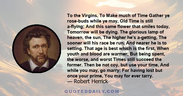 To the Virgins, To Make much of Time Gather ye rose-buds while ye may, Old Time is still a-flying; And this same flower that smiles today, Tomorrow will be dying. The glorious lamp of heaven, the sun, The higher he’s