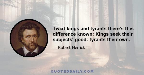 Twixt kings and tyrants there's this difference known; Kings seek their subjects' good: tyrants their own.