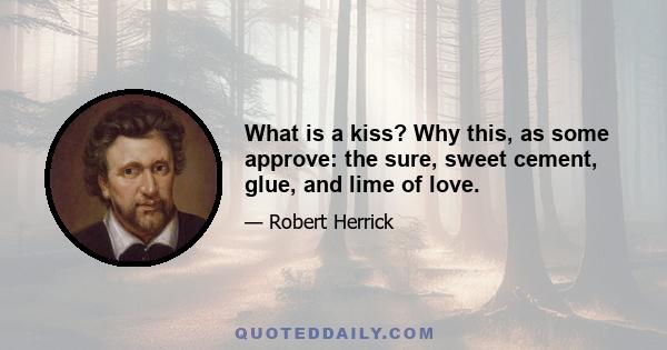 What is a kiss? Why this, as some approve: the sure, sweet cement, glue, and lime of love.