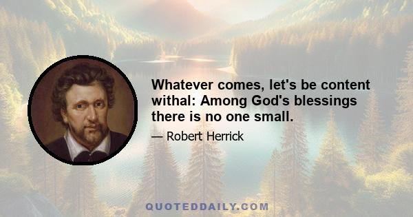 Whatever comes, let's be content withal: Among God's blessings there is no one small.