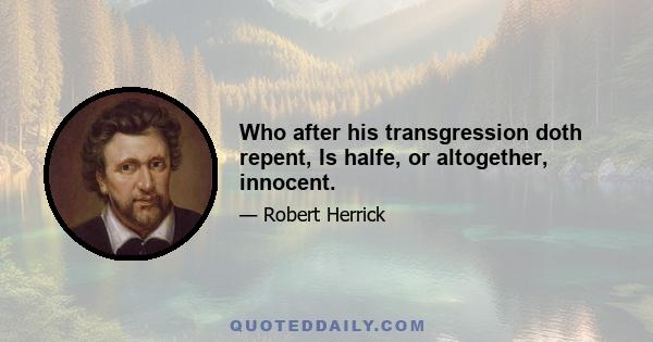 Who after his transgression doth repent, Is halfe, or altogether, innocent.