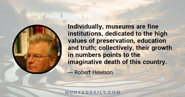 Individually, museums are fine institutions, dedicated to the high values of preservation, education and truth; collectively, their growth in numbers points to the imaginative death of this country.