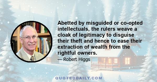 Abetted by misguided or co-opted intellectuals, the rulers weave a cloak of legitimacy to disguise their theft and hence to ease their extraction of wealth from the rightful owners.