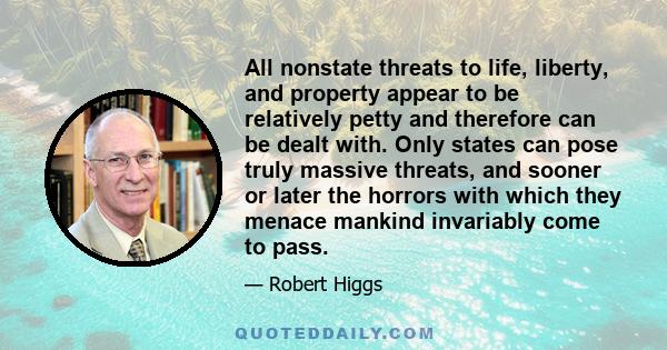 All nonstate threats to life, liberty, and property appear to be relatively petty and therefore can be dealt with. Only states can pose truly massive threats, and sooner or later the horrors with which they menace