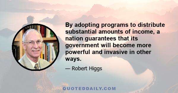 By adopting programs to distribute substantial amounts of income, a nation guarantees that its government will become more powerful and invasive in other ways.