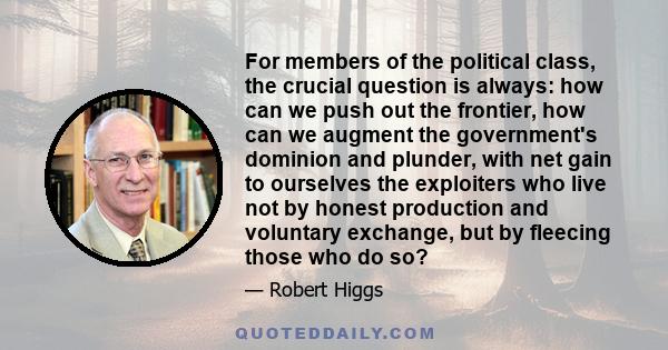 For members of the political class, the crucial question is always: how can we push out the frontier, how can we augment the government's dominion and plunder, with net gain to ourselves the exploiters who live not by